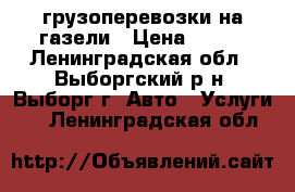 грузоперевозки на газели › Цена ­ 500 - Ленинградская обл., Выборгский р-н, Выборг г. Авто » Услуги   . Ленинградская обл.
